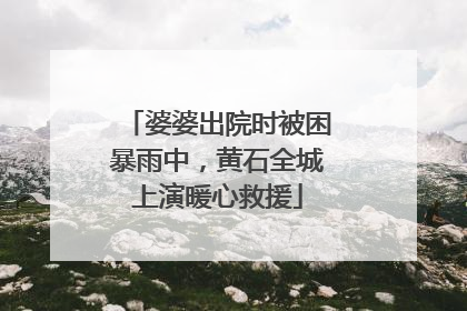 婆婆出院时被困暴雨中，黄石全城上演暖心救援
