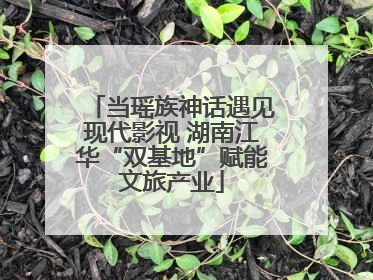 当瑶族神话遇见现代影视 湖南江华“双基地”赋能文旅产业