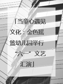 当童心遇见文化：金色摇篮幼儿园举行“六一”文艺汇演