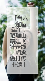 当六一邂逅端午：珞珈山萌娃飞针走线、唱念做打传非遗