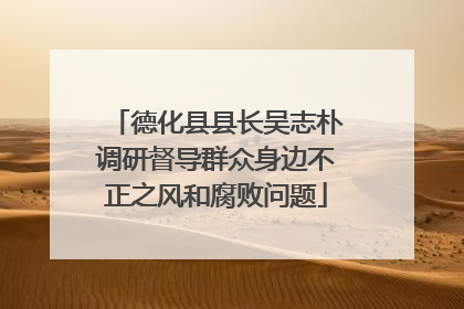 德化县县长吴志朴调研督导群众身边不正之风和腐败问题