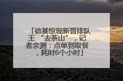 德基惊现新晋排队王 “去茶山”，记者亲测：点单到取餐，耗时6个小时