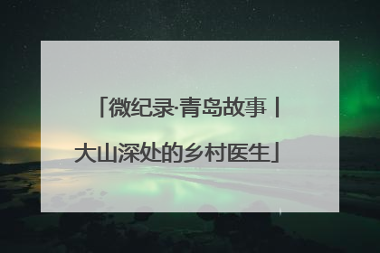 微纪录·青岛故事丨大山深处的乡村医生