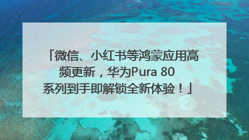 微信、小红书等鸿蒙应用高频更新，华为Pura 80系列到手即解锁全新体验！