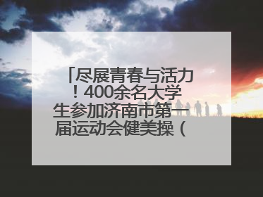尽展青春与活力！400余名大学生参加济南市第一届运动会健美操（啦啦操）比赛