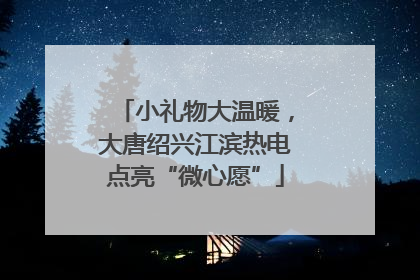 小礼物大温暖，大唐绍兴江滨热电点亮“微心愿”