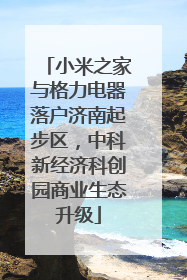 小米之家与格力电器落户济南起步区，中科新经济科创园商业生态升级