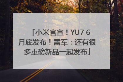小米官宣！YU7 6月底发布！雷军：还有很多重磅新品一起发布