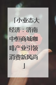 小业态大经济：济南中恒商城咖啡产业引领消费新风尚