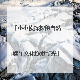 小小侦探探秘自然 端午文化焕发新光