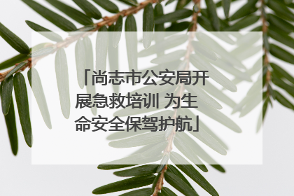 尚志市公安局开展急救培训 为生命安全保驾护航