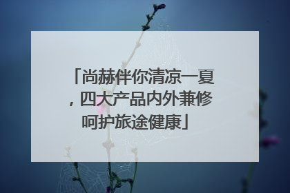 尚赫伴你清凉一夏，四大产品内外兼修呵护旅途健康