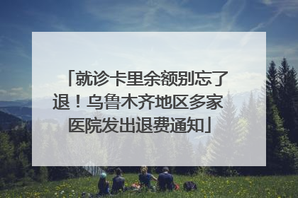 就诊卡里余额别忘了退！乌鲁木齐地区多家医院发出退费通知