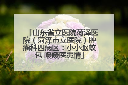 山东省立医院菏泽医院（菏泽市立医院）肿瘤科四病区：小小驱蚊包 暖暖医患情