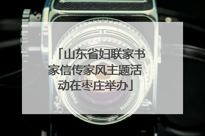 山东省妇联家书家信传家风主题活动在枣庄举办