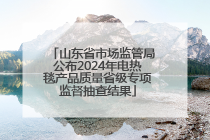 山东省市场监管局公布2024年电热毯产品质量省级专项监督抽查结果