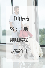 山东青岛：工地趣味游戏迎端午