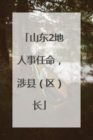 山东2地人事任命，涉县（区）长