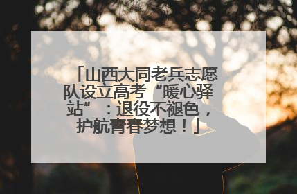 山西大同老兵志愿队设立高考“暖心驿站”：退役不褪色，护航青春梦想！