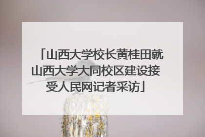 山西大学校长黄桂田就山西大学大同校区建设接受人民网记者采访