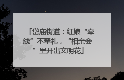 岱庙街道：红娘“牵线”不牵礼，“相亲会”里开出文明花