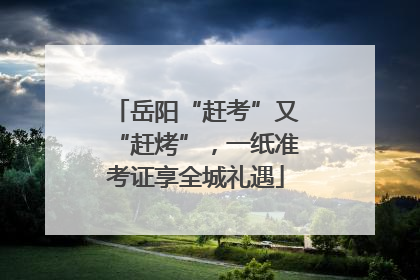 岳阳“赶考”又“赶烤”，一纸准考证享全城礼遇