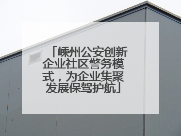 嵊州公安创新企业社区警务模式，为企业集聚发展保驾护航
