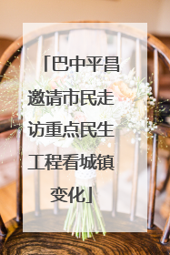 巴中平昌邀请市民走访重点民生工程看城镇变化