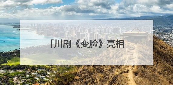 川剧《变脸》亮相武汉 第四届全国戏曲（南方片）会演演出过半频掀热潮