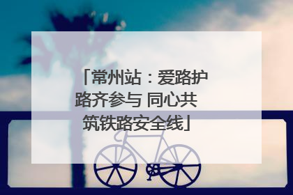 常州站：爱路护路齐参与 同心共筑铁路安全线