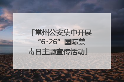 常州公安集中开展“6･26”国际禁毒日主题宣传活动