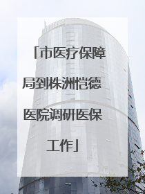 市医疗保障局到株洲恺德医院调研医保工作