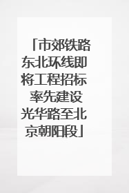 市郊铁路东北环线即将工程招标 率先建设光华路至北京朝阳段