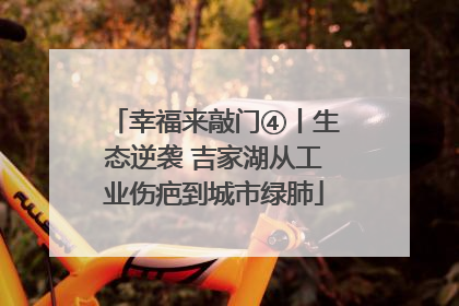 幸福来敲门④丨生态逆袭 吉家湖从工业伤疤到城市绿肺