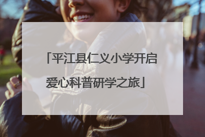 平江县仁义小学开启爱心科普研学之旅