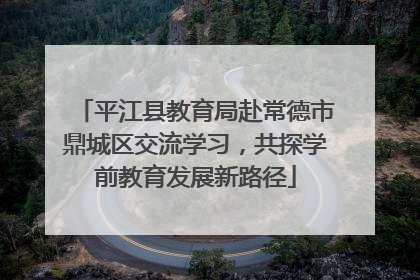 平江县教育局赴常德市鼎城区交流学习，共探学前教育发展新路径