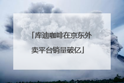 库迪咖啡在京东外卖平台销量破亿