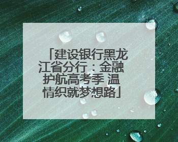 建设银行黑龙江省分行：金融护航高考季 温情织就梦想路