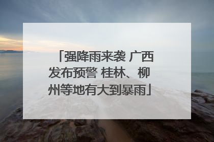 强降雨来袭 广西发布预警 桂林、柳州等地有大到暴雨