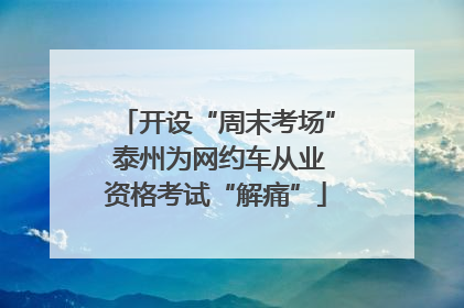 开设“周末考场” 泰州为网约车从业资格考试“解痛”