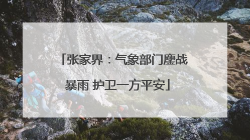 张家界：气象部门鏖战暴雨 护卫一方平安