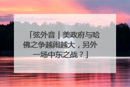 弦外音｜美政府与哈佛之争越闹越大，另外一场中东之战？