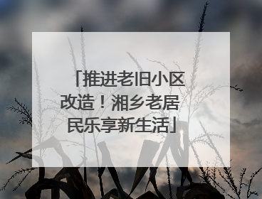 推进老旧小区改造！湘乡老居民乐享新生活