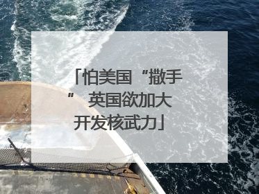 怕美国“撒手” 英国欲加大开发核武力