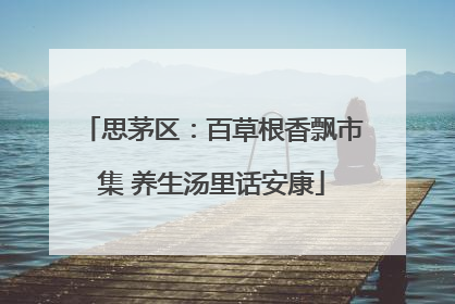 思茅区：百草根香飘市集 养生汤里话安康