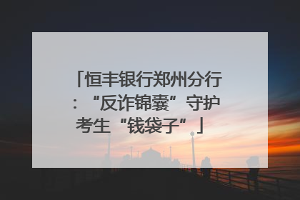 恒丰银行郑州分行：“反诈锦囊”守护考生“钱袋子”