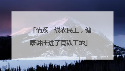 情系一线农民工，健康讲座进了高铁工地