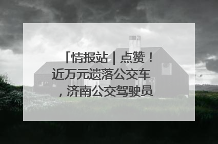 情报站｜点赞！近万元遗落公交车，济南公交驾驶员乘客接力还失主