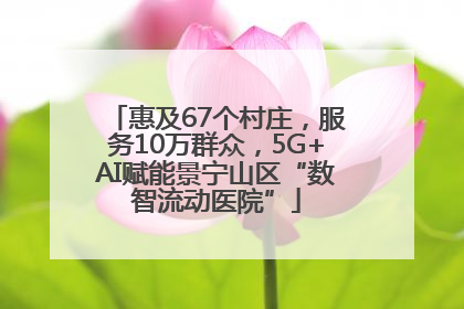 惠及67个村庄，服务10万群众，5G+AI赋能景宁山区“数智流动医院”