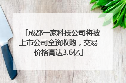 成都一家科技公司将被上市公司全资收购，交易价格高达3.6亿